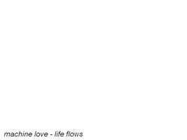 Machine Love Life Flows
